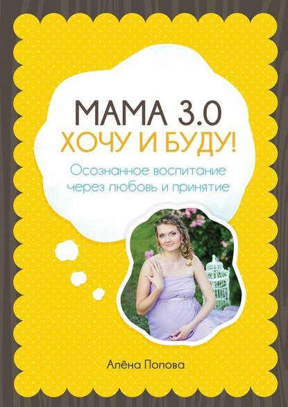 Алёна Попова - Мама 3.0: хочу и буду! Осознанное воспитание через любовь и принятие