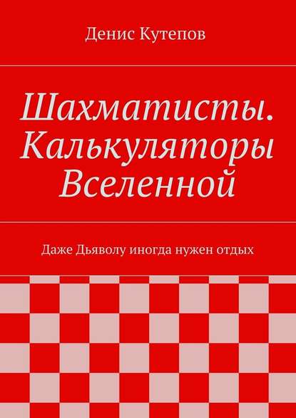 Денис Кутепов — Шахматисты. Калькуляторы Вселенной. Даже Дьяволу иногда нужен отдых