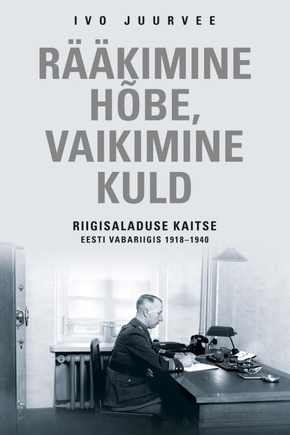 Ivo Juurvee - Rääkimine hõbe, vaikimine kuld. Riigisaladuse kaitse Eesti Vabariigis 1918–1940