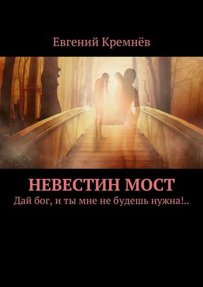 Евгений Кремнёв — Невестин мост. Дай бог, и ты мне не будешь нужна!..