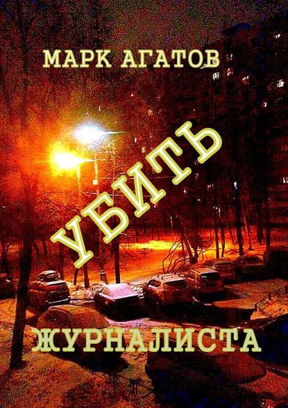 Марк Агатов - Убить журналиста