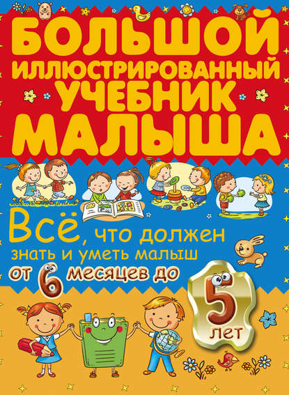 Всё, что должен знать и уметь малыш от 6 месяцев до 5 лет. Большой иллюстрированный учебник малыша - Ирина Никитенко