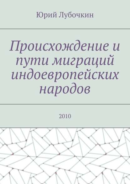 Юрий Лубочкин - Происхождение и пути миграций индоевропейских народов. 2010