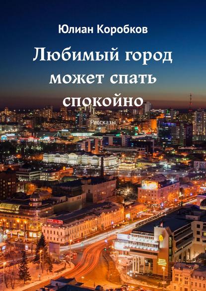 Юлиан Коробков — Любимый город может спать спокойно. Рассказы
