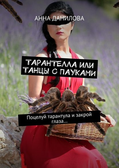 Анна Данилова - Тарантелла, или Танцы с пауками. Поцелуй тарантула и закрой глаза…