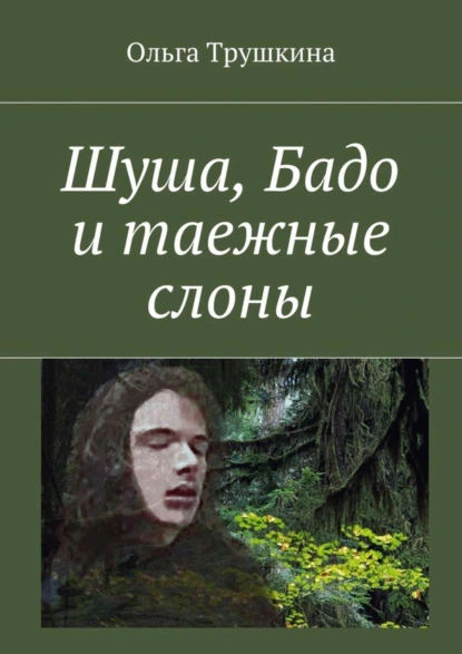 Обложка книги Шуша, Бадо и таежные слоны, Ольга Трушкина