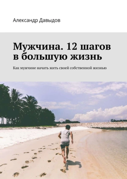 Обложка книги Мужчина. 12 шагов в большую жизнь. Как мужчине начать жить своей собственной жизнью, Александр Давыдов