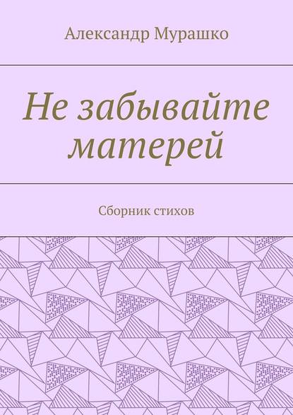 Александр Афанасьевич Мурашко — Не забывайте матерей. Сборник стихов