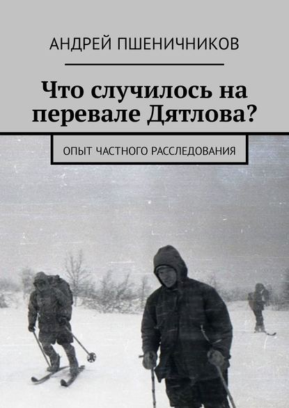 Андрей Пшеничников - Что случилось на перевале Дятлова? Опыт частного расследования