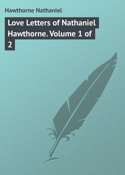 Натаниель Готорн — Love Letters of Nathaniel Hawthorne. Volume 1 of 2