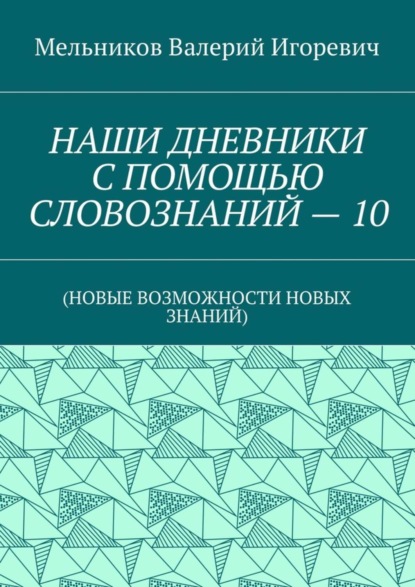 Валерий Игоревич Мельников - НАШИ ДНЕВНИКИ С ПОМОЩЬЮ СЛОВОЗНАНИЙ – 10. (НОВЫЕ ВОЗМОЖНОСТИ НОВЫХ ЗНАНИЙ)