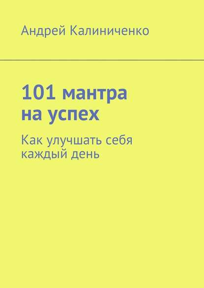 Андрей Викторович Калиниченко - 101 мантра на успех. Как улучшать себя каждый день