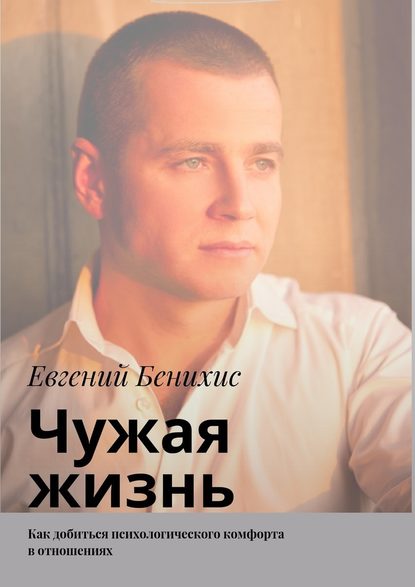 Евгений Александрович Бенихис — Чужая жизнь. Как добиться психологического комфорта в отношениях