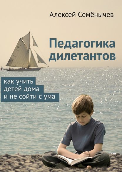 Алексей Семёнычев - Педагогика дилетантов. Как учить детей дома и не сойти с ума