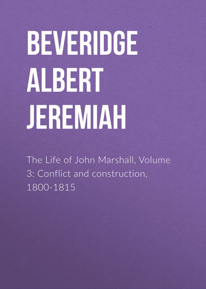 Beveridge Albert Jeremiah — The Life of John Marshall, Volume 3: Conflict and construction, 1800-1815