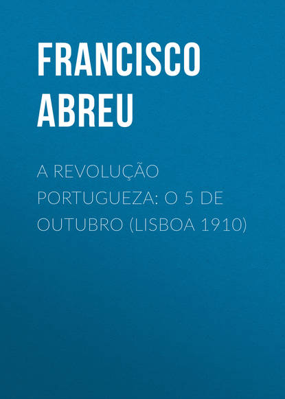 Abreu Francisco Jorge de — A Revolu??o Portugueza: O 5 de Outubro (Lisboa 1910)
