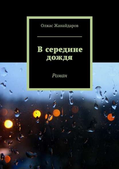 Олжас Ерденович Жанайдаров - В середине дождя. Роман