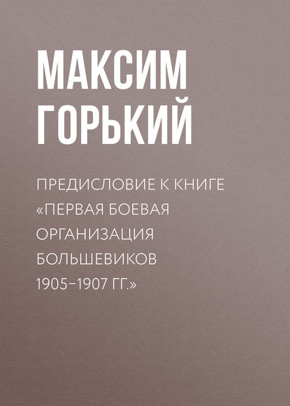 Предисловие к книге «Первая боевая организация большевиков 1905-1907 гг.» - Максим Горький