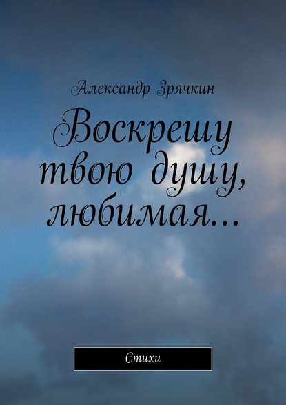Александр Николаевич Зрячкин — Воскрешу твою душу, любимая… Стихи