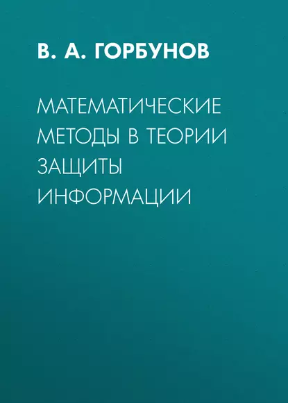 Обложка книги Математические методы в теории защиты информации, В. А. Горбунов