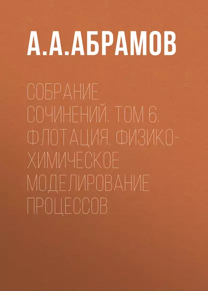 Обложка книги Собрание сочинений. Том 6. Флотация. Физико-химическое моделирование процессов, А. А. Абрамов