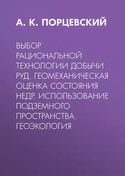 Обложка книги Выбор рациональной технологии добычи руд. Геомеханическая оценка состояния недр. Использование подземного пространства. Геоэкология, А. К. Порцевский