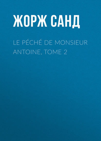 Жорж Санд — Le p?ch? de Monsieur Antoine, Tome 2