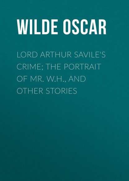 Оскар Уайльд — Lord Arthur Savile's Crime; The Portrait of Mr. W.H., and Other Stories