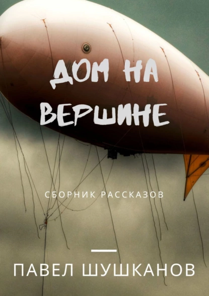 Обложка книги Дом на вершине. Сборник рассказов, Павел Шушканов