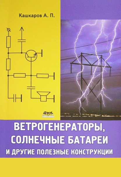 Андрей Петрович Кашкаров - Ветрогенераторы, солнечные батареи и другие полезные конструкции