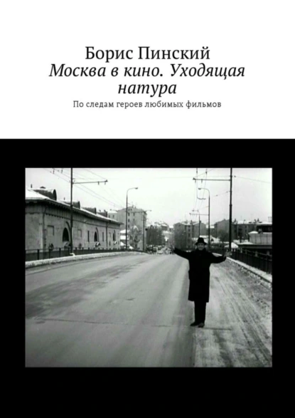 Обложка книги Москва в кино. Уходящая натура. По следам героев любимых фильмов, Борис Владимирович Пинский