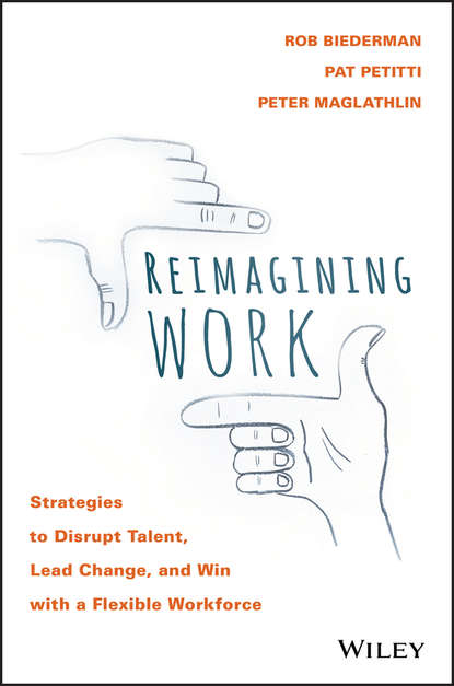 Reimagining Work. Strategies to Disrupt Talent, Lead Change, and Win with a Flexible Workforce