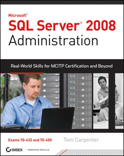 Tom  Carpenter - SQL Server 2008 Administration. Real-World Skills for MCITP Certification and Beyond (Exams 70-432 and 70-450)