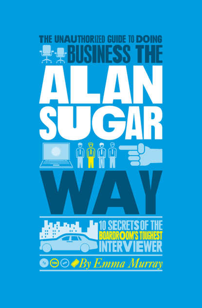 Emma  Murray - The Unauthorized Guide To Doing Business the Alan Sugar Way. 10 Secrets of the Boardroom's Toughest Interviewer