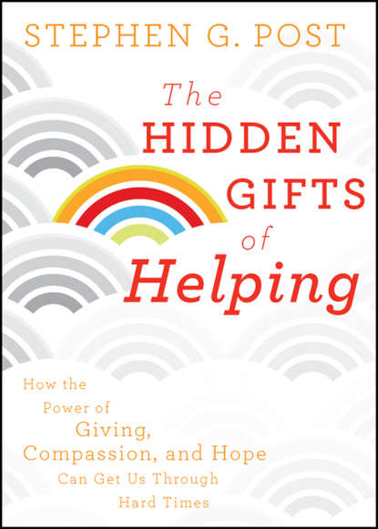 Stephen Post G. — The Hidden Gifts of Helping. How the Power of Giving, Compassion, and Hope Can Get Us Through Hard Times