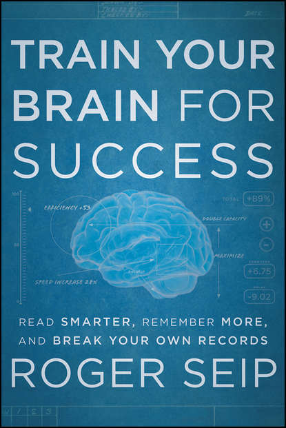 Roger  Seip - Train Your Brain For Success. Read Smarter, Remember More, and Break Your Own Records