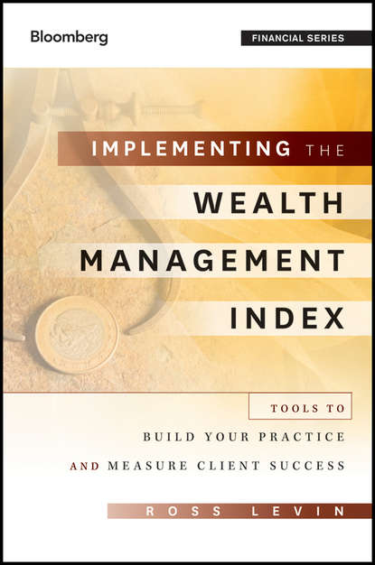 Implementing the Wealth Management Index. Tools to Build Your Practice and Measure Client Success (Ross  Levin). 