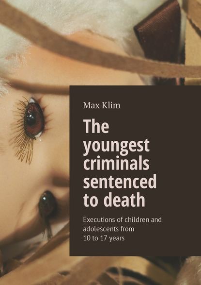 Max Klim — The youngest criminals sentenced to death. Executions of children and adolescents from 10 to 17 years