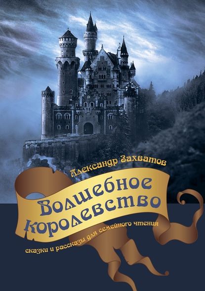 Александр Захватов — Волшебное королевство. Сказки и рассказы для семейного чтения