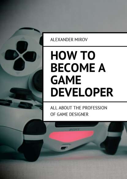Alexander Mirov - How to become a game developer. All about the profession of game designer