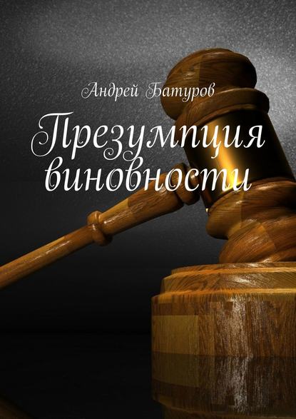 Андрей Батуров — Презумпция виновности