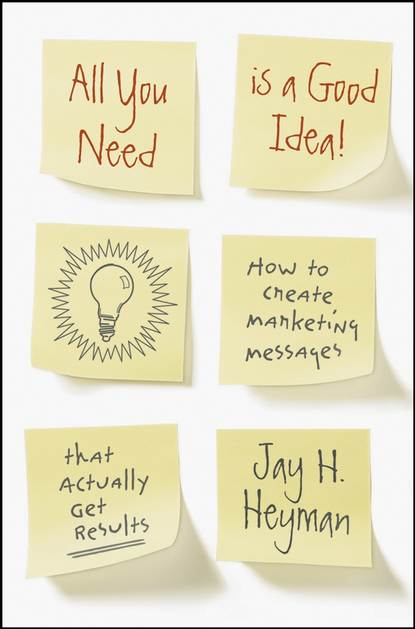 Jay Heyman H. - All You Need is a Good Idea!. How to Create Marketing Messages that Actually Get Results