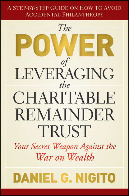 Daniel  Nigito - The Power of Leveraging the Charitable Remainder Trust. Your Secret Weapon Against the War on Wealth