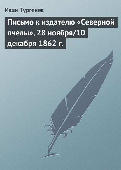 Иван Тургенев Письмо к издателю «Северной пчелы», 28 ноября/10 декабря 1862 г.