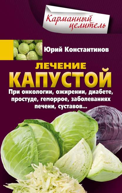 Юрий Константинов — Лечение капустой при онкологии, ожирении, диабете, простуде, геморрое, заболеваниях печени, суставов…