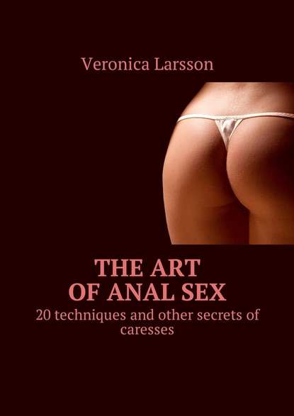 Вероника Ларссон - The art of anal sex. 20 techniques and other secrets of caresses