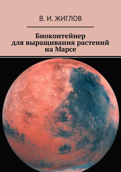 Валерий И. Жиглов - Биоконтейнер для выращивания растений на Марсе