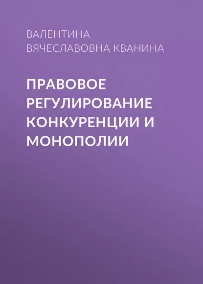 Обложка книги Правовое регулирование конкуренции и монополии, Валентина Вячеславовна Кванина