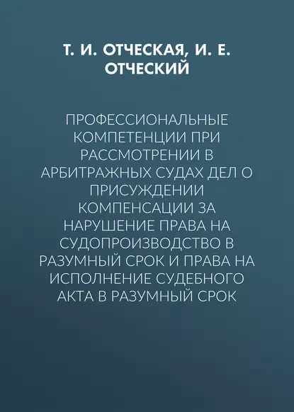 Обложка книги Профессиональные компетенции при рассмотрении в арбитражных судах дел о присуждении компенсации за нарушение права на судопроизводство в разумный срок и права на исполнение судебного акта в разумный срок, Т. И. Отческая