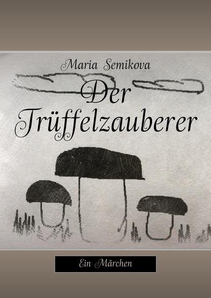 Maria Semikova - Der Trüffelzauberer. Ein Märchen
